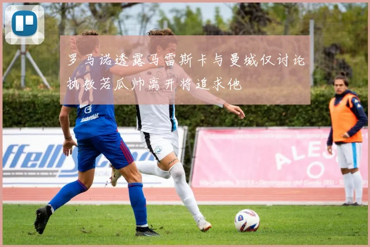 罗马诺透露马雷斯卡与曼城仅讨论执教若瓜帅离开将追求他