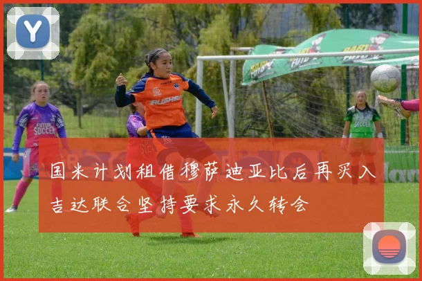 国米计划租借穆萨迪亚比后再买入吉达联合坚持要求永久转会