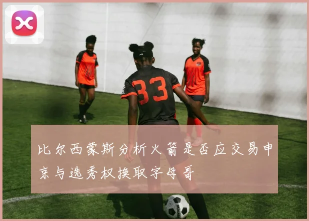 比尔西蒙斯分析火箭是否应交易申京与选秀权换取字母哥