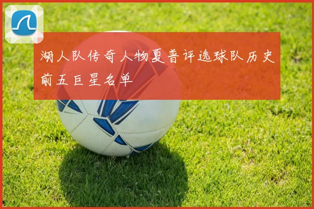 湖人队传奇人物夏普评选球队历史前五巨星名单