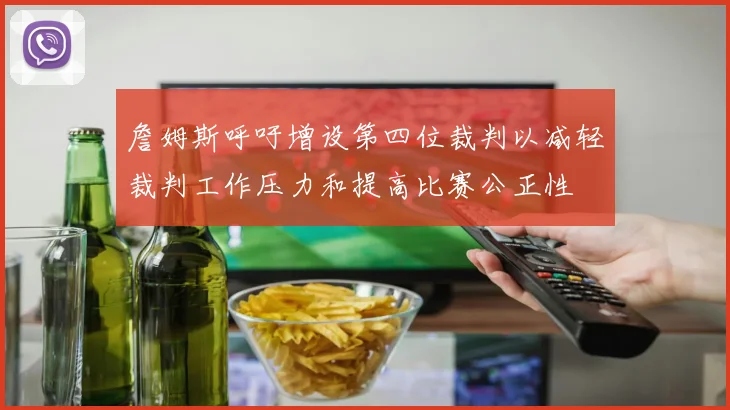 詹姆斯呼吁增设第四位裁判以减轻裁判工作压力和提高比赛公正性