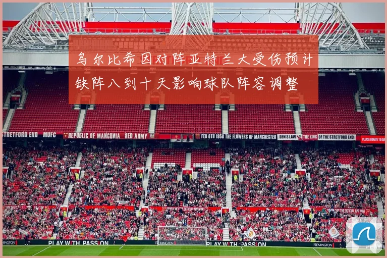 乌尔比希因对阵亚特兰大受伤预计缺阵八到十天影响球队阵容调整