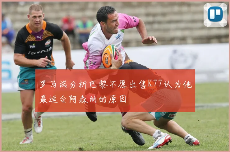 罗马诺分析巴黎不愿出售K77认为他最适合阿森纳的原因