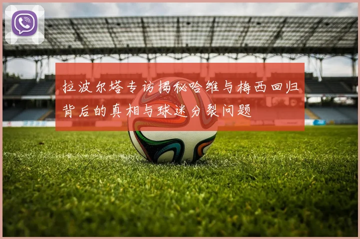 拉波尔塔专访揭秘哈维与梅西回归背后的真相与球迷分裂问题