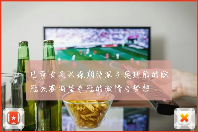 巴萨女足汉森期待家乡奥斯陆的欧冠决赛渴望夺冠的激情与梦想