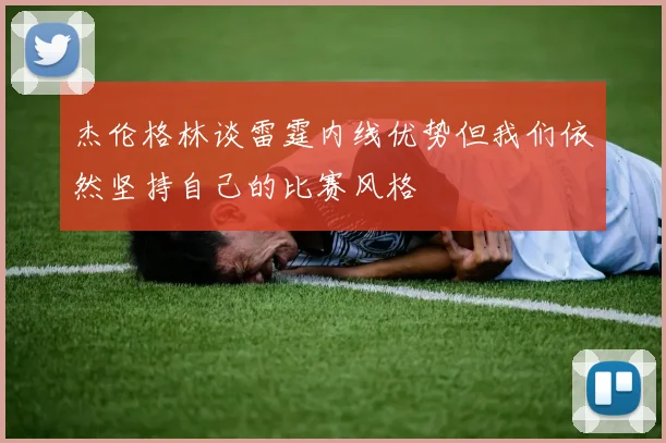 杰伦格林谈雷霆内线优势但我们依然坚持自己的比赛风格