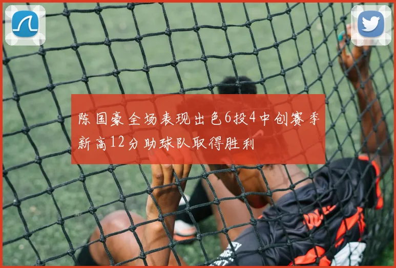 陈国豪全场表现出色6投4中创赛季新高12分助球队取得胜利