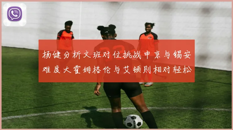 杨健分析文班对位挑战申京与锡安难度大霍姆格伦与艾顿则相对轻松