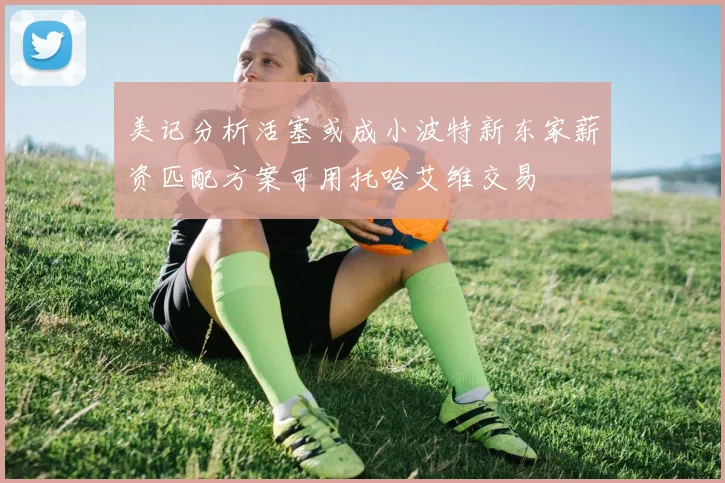 美记分析活塞或成小波特新东家薪资匹配方案可用托哈艾维交易