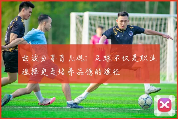 曲波分享育儿观：足球不仅是职业选择更是培养品德的途径