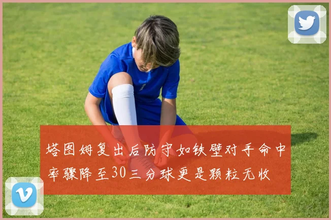 塔图姆复出后防守如铁壁对手命中率骤降至30三分球更是颗粒无收