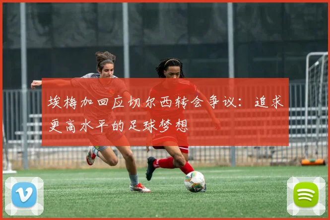 埃梅加回应切尔西转会争议：追求更高水平的足球梦想