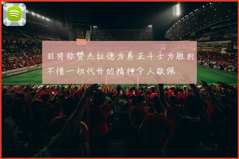 旧将称赞杰拉德为真正斗士为胜利不惜一切代价的精神令人敬佩