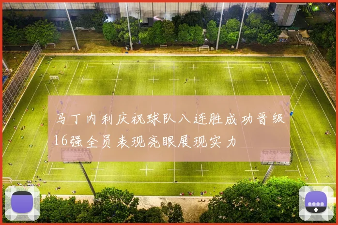 马丁内利庆祝球队八连胜成功晋级16强全员表现亮眼展现实力