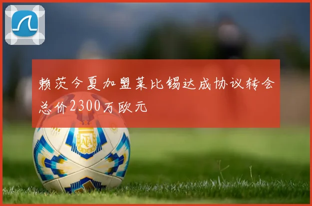 赖茨今夏加盟莱比锡达成协议转会总价2300万欧元