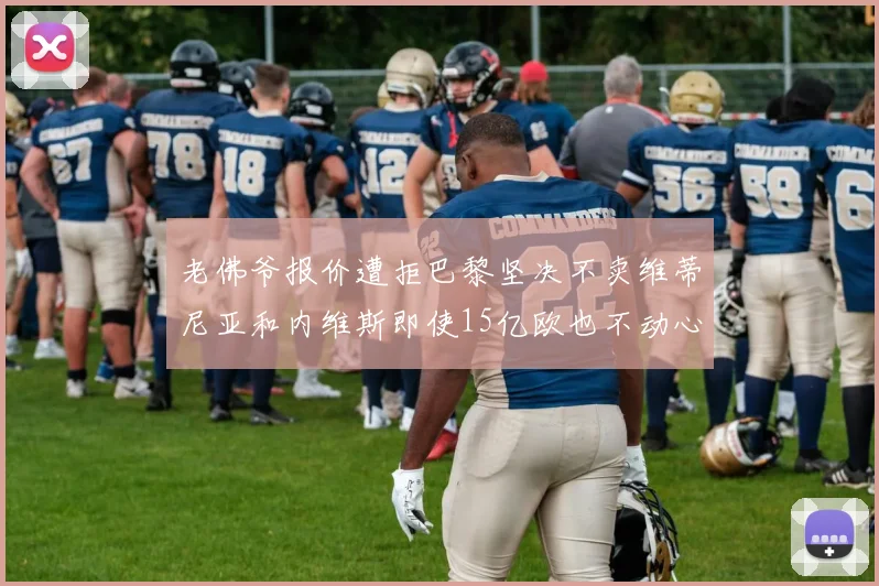 老佛爷报价遭拒巴黎坚决不卖维蒂尼亚和内维斯即使15亿欧也不动心
