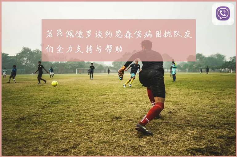 若昂佩德罗谈约恩森伤病困扰队友们全力支持与帮助