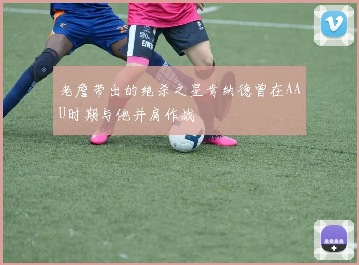 老詹带出的绝杀之星肯纳德曾在AAU时期与他并肩作战