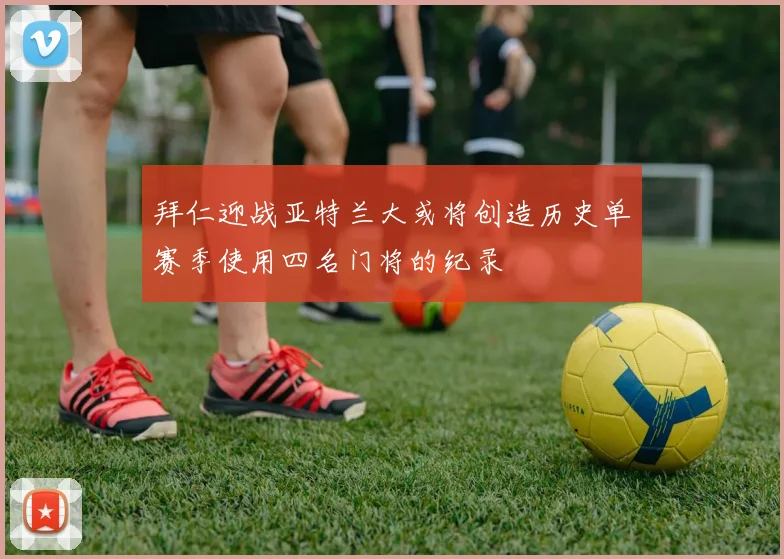 拜仁迎战亚特兰大或将创造历史单赛季使用四名门将的纪录