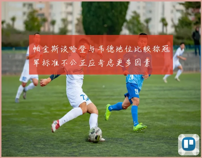 帕金斯谈哈登与韦德地位比较称冠军标准不公正应考虑更多因素