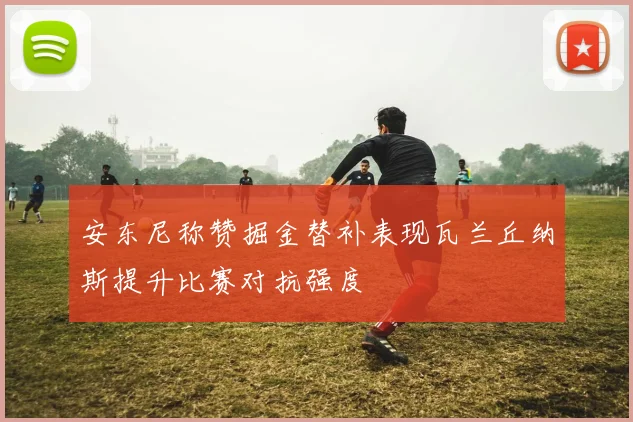 安东尼称赞掘金替补表现瓦兰丘纳斯提升比赛对抗强度