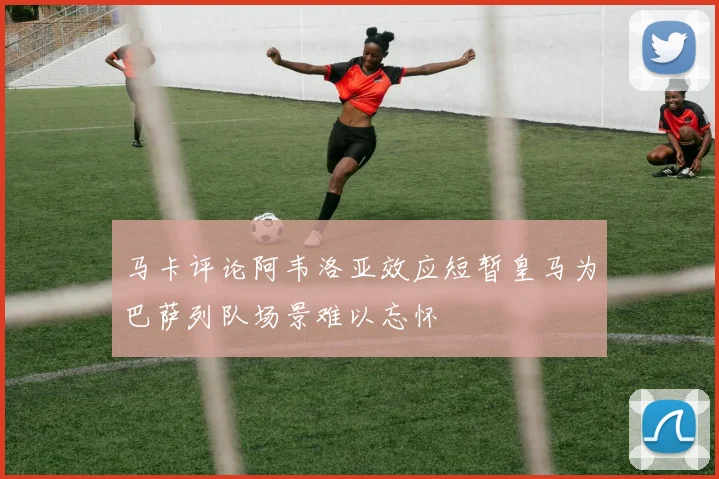 马卡评论阿韦洛亚效应短暂皇马为巴萨列队场景难以忘怀