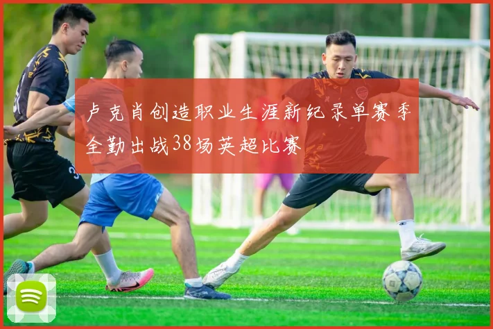 卢克肖创造职业生涯新纪录单赛季全勤出战38场英超比赛