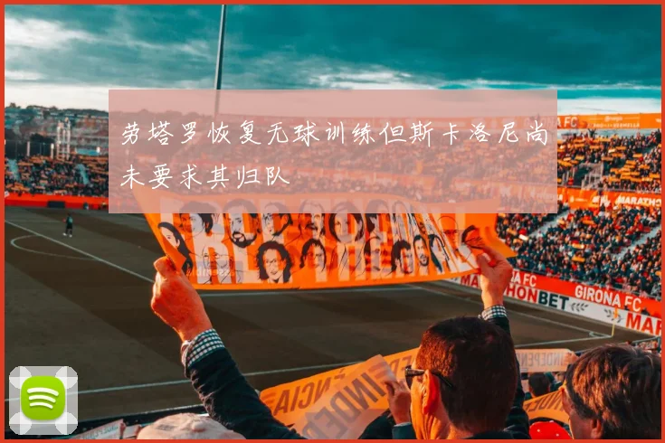 劳塔罗恢复无球训练但斯卡洛尼尚未要求其归队
