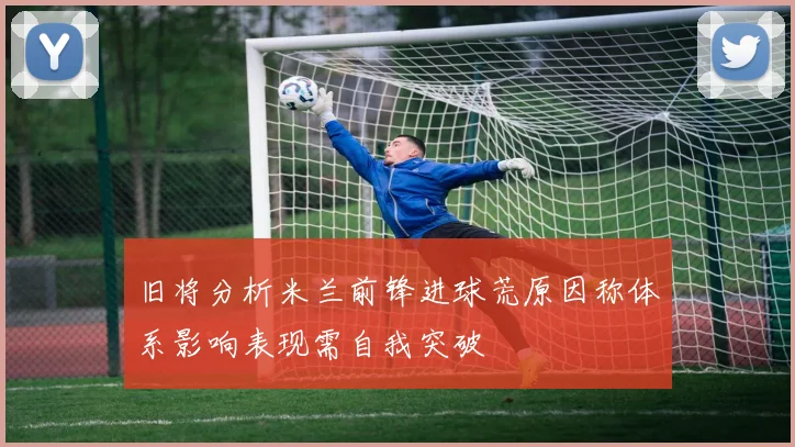 旧将分析米兰前锋进球荒原因称体系影响表现需自我突破
