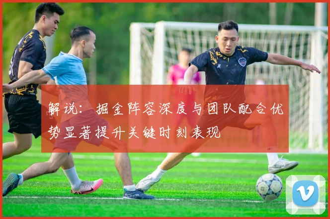解说：掘金阵容深度与团队配合优势显著提升关键时刻表现