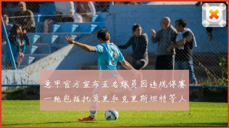 意甲官方宣布五名球员因违规停赛一轮包括托莫里和克里斯坦特等人