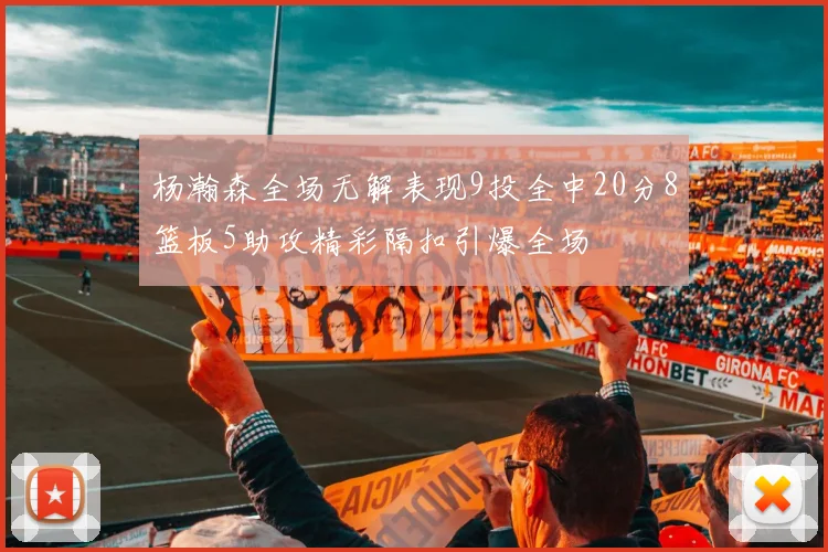 杨瀚森全场无解表现9投全中20分8篮板5助攻精彩隔扣引爆全场