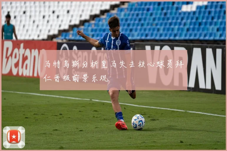 马特乌斯分析皇马失去核心球员拜仁晋级前景乐观