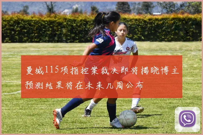 曼城115项指控案裁决即将揭晓博主预测结果将在未来几周公布
