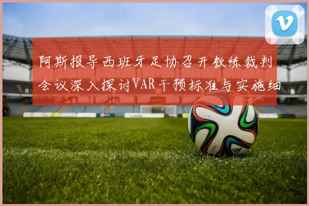 阿斯报导西班牙足协召开教练裁判会议深入探讨VAR干预标准与实施细则