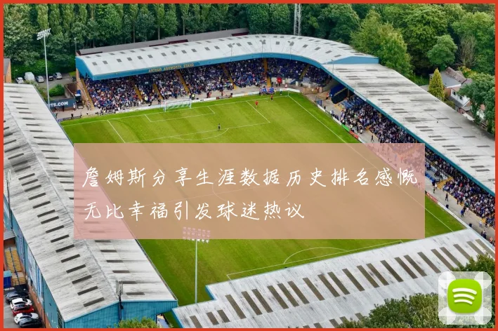 詹姆斯分享生涯数据历史排名感慨无比幸福引发球迷热议