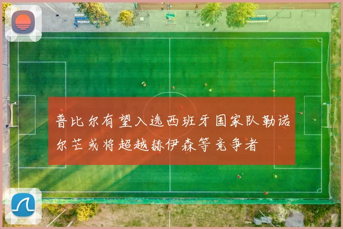 普比尔有望入选西班牙国家队勒诺尔芒或将超越赫伊森等竞争者