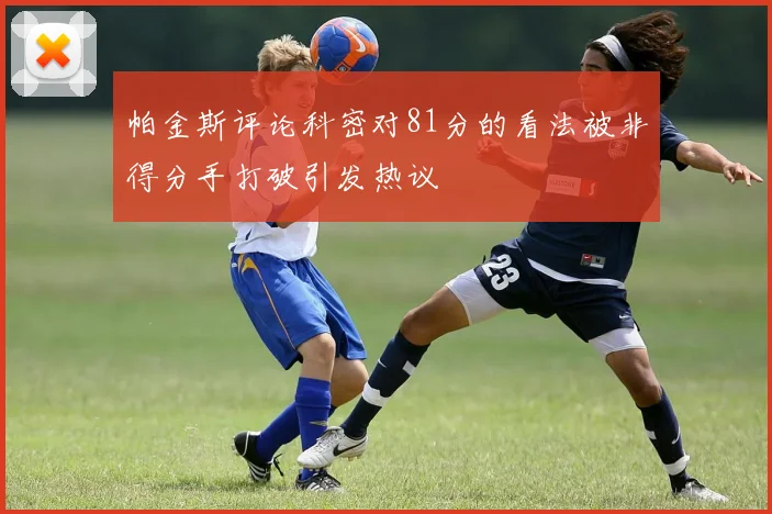 帕金斯评论科密对81分的看法被非得分手打破引发热议
