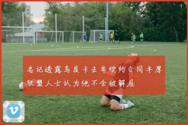 名记透露乌度卡去年续约合同丰厚联盟人士认为他不会被解雇