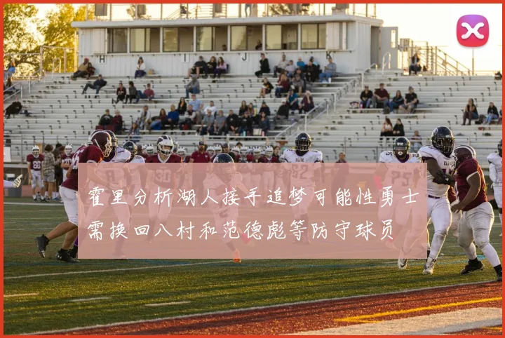 霍里分析湖人接手追梦可能性勇士需换回八村和范德彪等防守球员