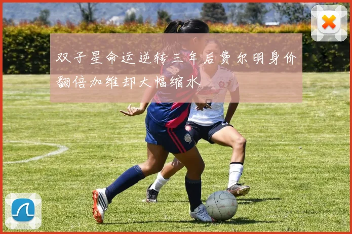 双子星命运逆转三年后费尔明身价翻倍加维却大幅缩水