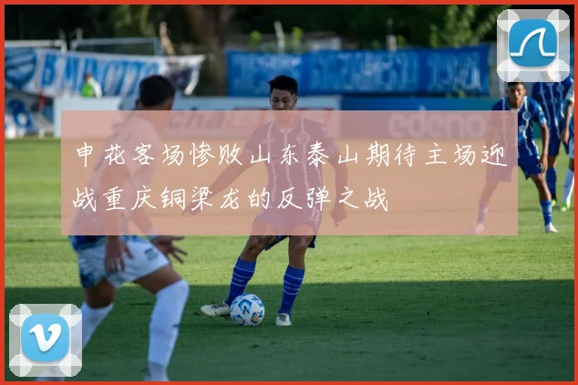 申花客场惨败山东泰山期待主场迎战重庆铜梁龙的反弹之战